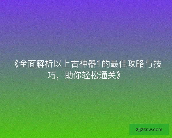 《全面解析以上古神器1的最佳攻略与技巧，助你轻松通关》