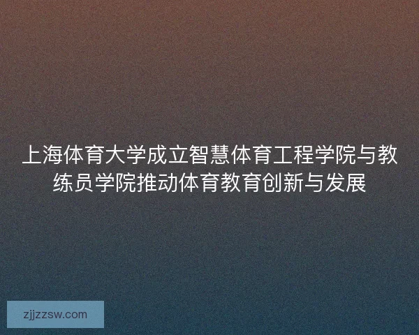 上海体育大学成立智慧体育工程学院与教练员学院推动体育教育创新与发展