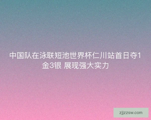 中国队在泳联短池世界杯仁川站首日夺1金3银 展现强大实力