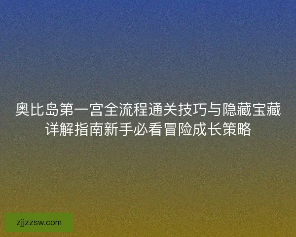 奥比岛第一宫全流程通关技巧与隐藏宝藏详解指南新手必看冒险成长策略