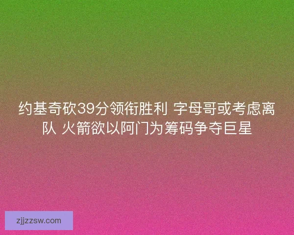 约基奇砍39分领衔胜利 字母哥或考虑离队 火箭欲以阿门为筹码争夺巨星